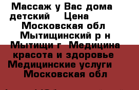 Массаж у Вас дома! ( детский) › Цена ­ 1 000 - Московская обл., Мытищинский р-н, Мытищи г. Медицина, красота и здоровье » Медицинские услуги   . Московская обл.